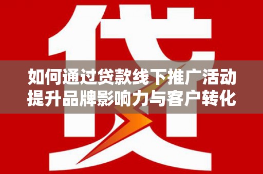 宁城如何通过贷款线下推广活动提升品牌影响力与客户转化率