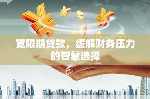 宁城宽限期贷款，缓解财务压力的智慧选择