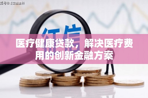 宁城医疗健康贷款，解决医疗费用的创新金融方案