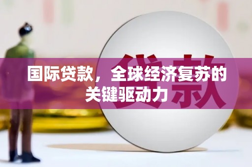 宁城国际贷款，全球经济复苏的关键驱动力