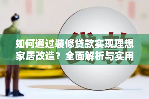 宁城如何通过装修贷款实现理想家居改造？全面解析与实用指南