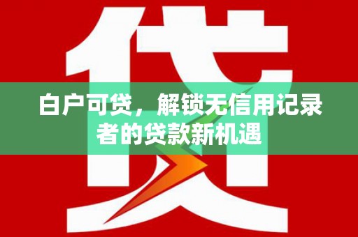 宁城白户可贷，解锁无信用记录者的贷款新机遇