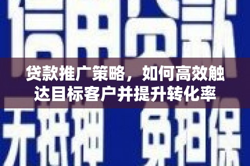 宁城贷款推广策略，如何高效触达目标客户并提升转化率