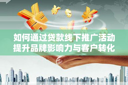 宁城如何通过贷款线下推广活动提升品牌影响力与客户转化率