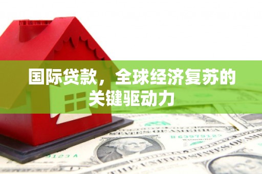宁城国际贷款，全球经济复苏的关键驱动力