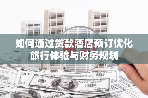 宁城如何通过贷款酒店预订优化旅行体验与财务规划