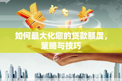 宁城如何最大化您的贷款额度，策略与技巧