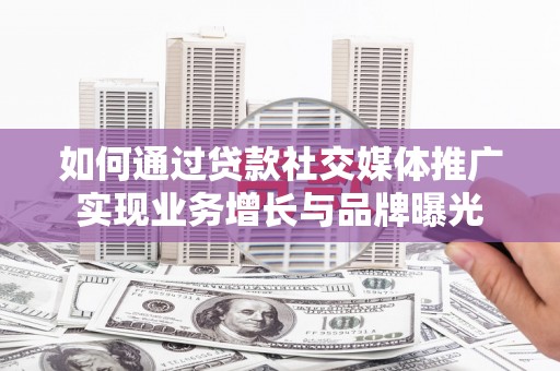 宁城如何通过贷款社交媒体推广实现业务增长与品牌曝光