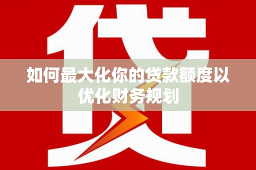 宁城如何最大化你的贷款额度以优化财务规划