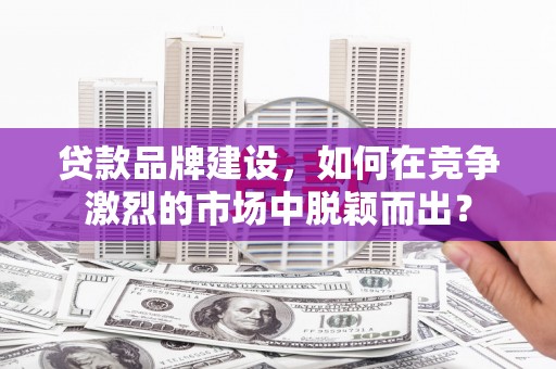 宁城贷款品牌建设，如何在竞争激烈的市场中脱颖而出？