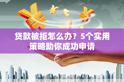 宁城贷款被拒怎么办？5个实用策略助你成功申请